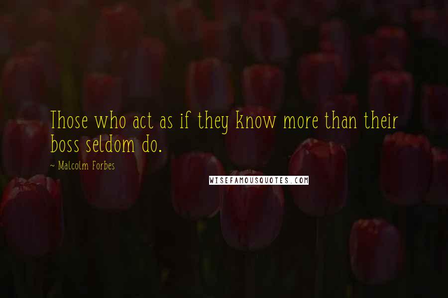 Malcolm Forbes Quotes: Those who act as if they know more than their boss seldom do.