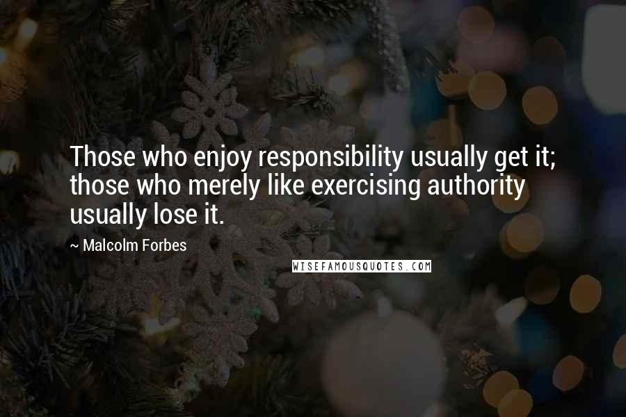 Malcolm Forbes Quotes: Those who enjoy responsibility usually get it; those who merely like exercising authority usually lose it.