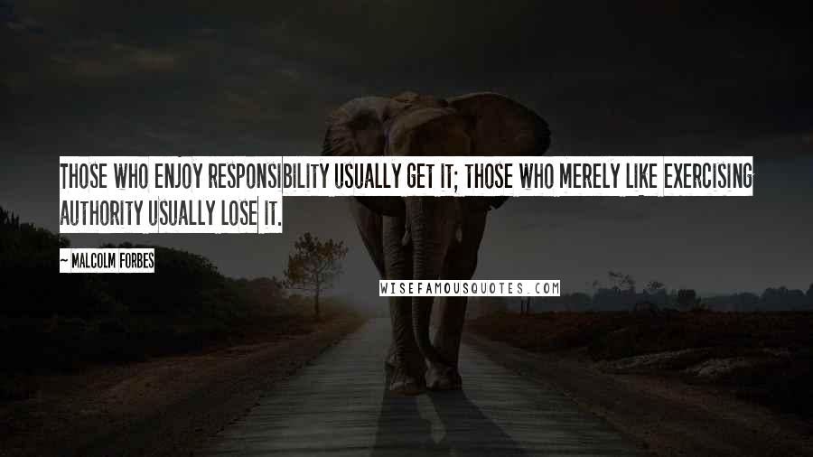 Malcolm Forbes Quotes: Those who enjoy responsibility usually get it; those who merely like exercising authority usually lose it.