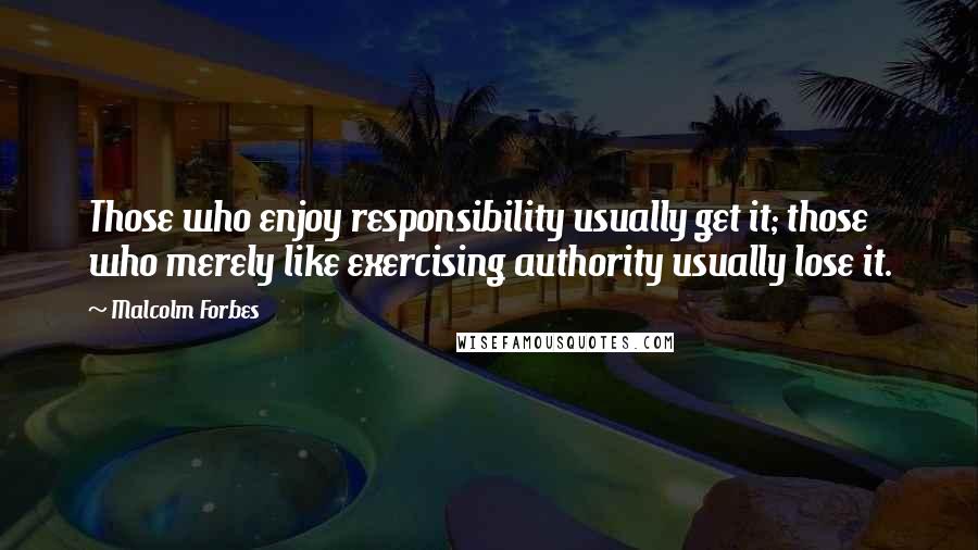 Malcolm Forbes Quotes: Those who enjoy responsibility usually get it; those who merely like exercising authority usually lose it.