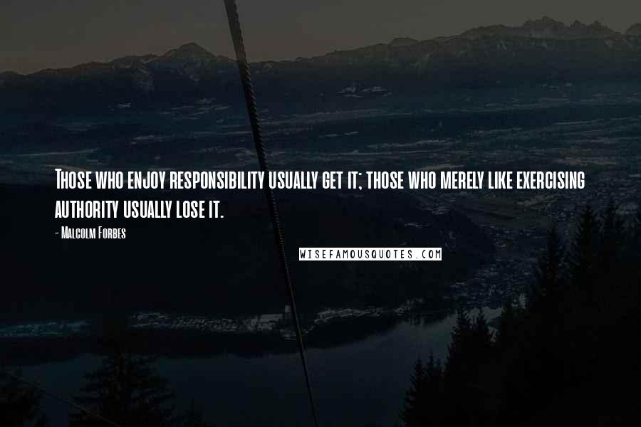 Malcolm Forbes Quotes: Those who enjoy responsibility usually get it; those who merely like exercising authority usually lose it.