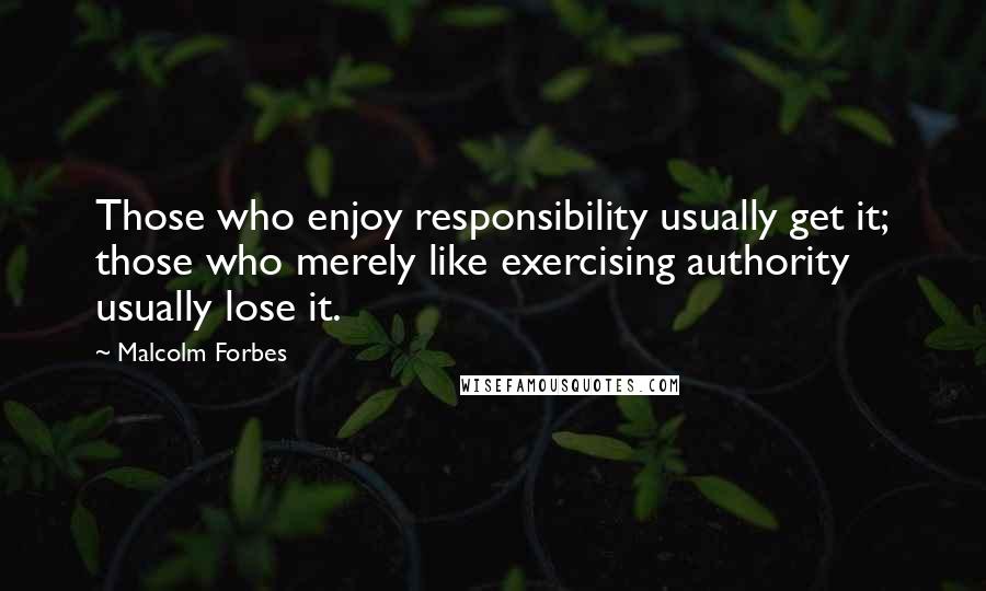 Malcolm Forbes Quotes: Those who enjoy responsibility usually get it; those who merely like exercising authority usually lose it.