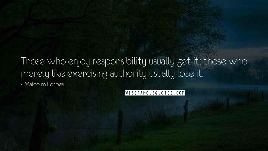 Malcolm Forbes Quotes: Those who enjoy responsibility usually get it; those who merely like exercising authority usually lose it.