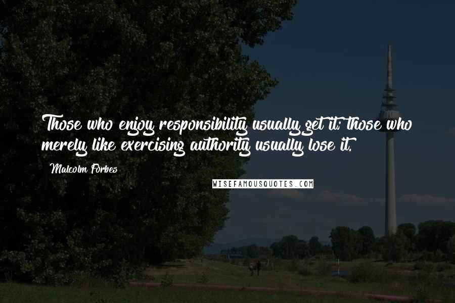 Malcolm Forbes Quotes: Those who enjoy responsibility usually get it; those who merely like exercising authority usually lose it.