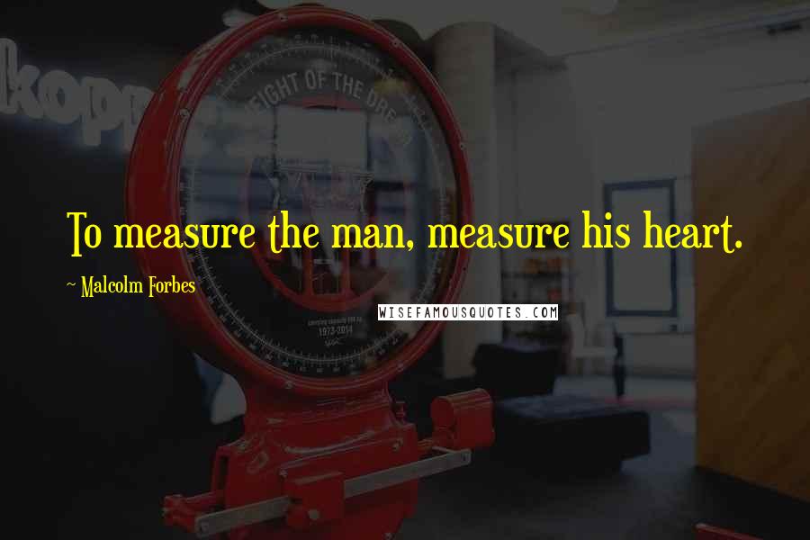 Malcolm Forbes Quotes: To measure the man, measure his heart.
