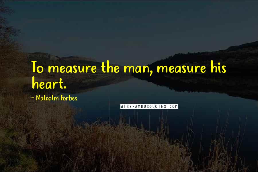 Malcolm Forbes Quotes: To measure the man, measure his heart.