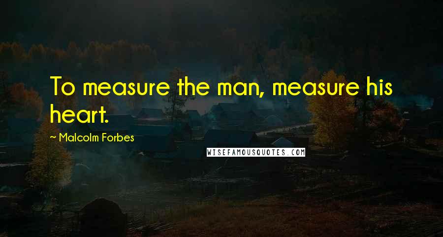 Malcolm Forbes Quotes: To measure the man, measure his heart.