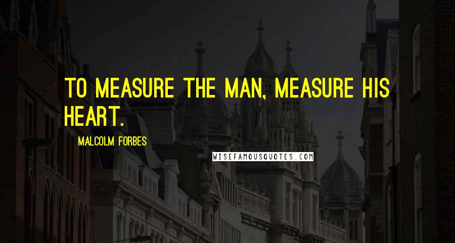 Malcolm Forbes Quotes: To measure the man, measure his heart.