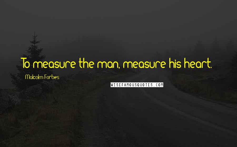 Malcolm Forbes Quotes: To measure the man, measure his heart.
