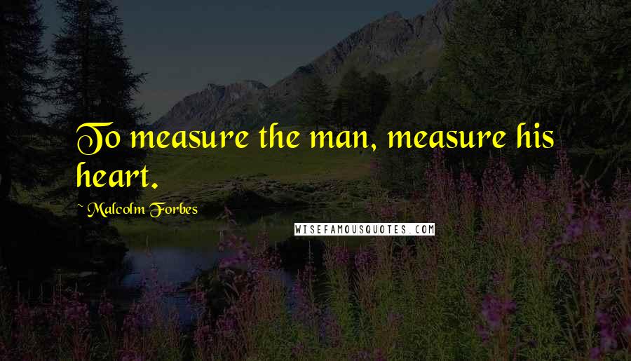Malcolm Forbes Quotes: To measure the man, measure his heart.