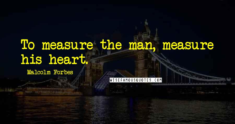 Malcolm Forbes Quotes: To measure the man, measure his heart.