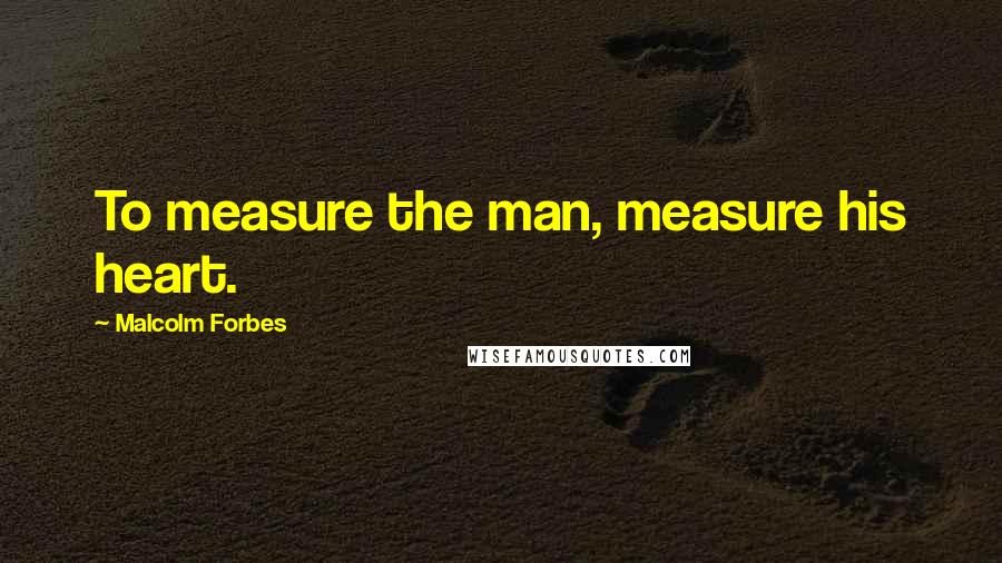 Malcolm Forbes Quotes: To measure the man, measure his heart.