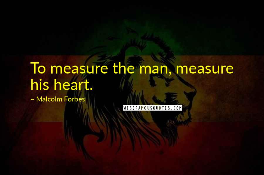 Malcolm Forbes Quotes: To measure the man, measure his heart.