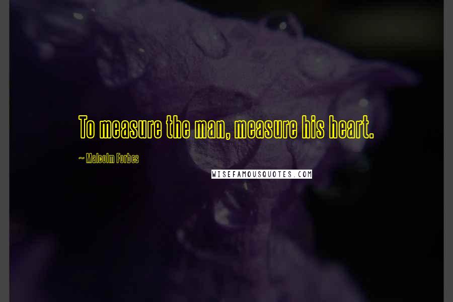 Malcolm Forbes Quotes: To measure the man, measure his heart.
