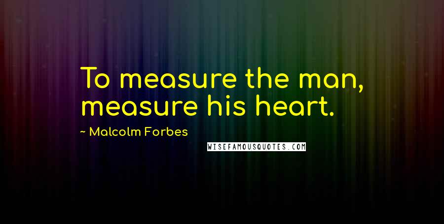 Malcolm Forbes Quotes: To measure the man, measure his heart.