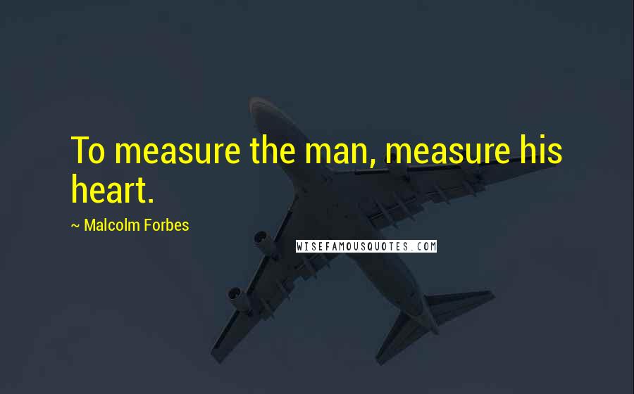 Malcolm Forbes Quotes: To measure the man, measure his heart.