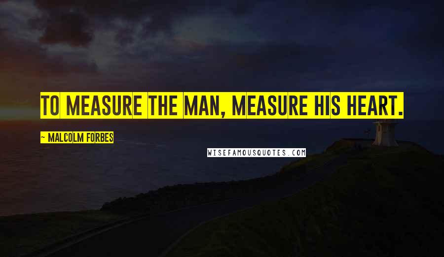 Malcolm Forbes Quotes: To measure the man, measure his heart.