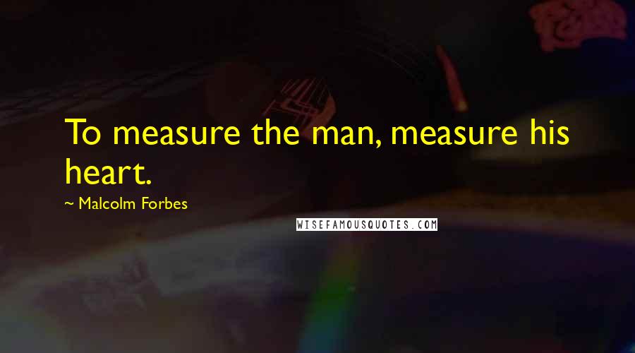Malcolm Forbes Quotes: To measure the man, measure his heart.