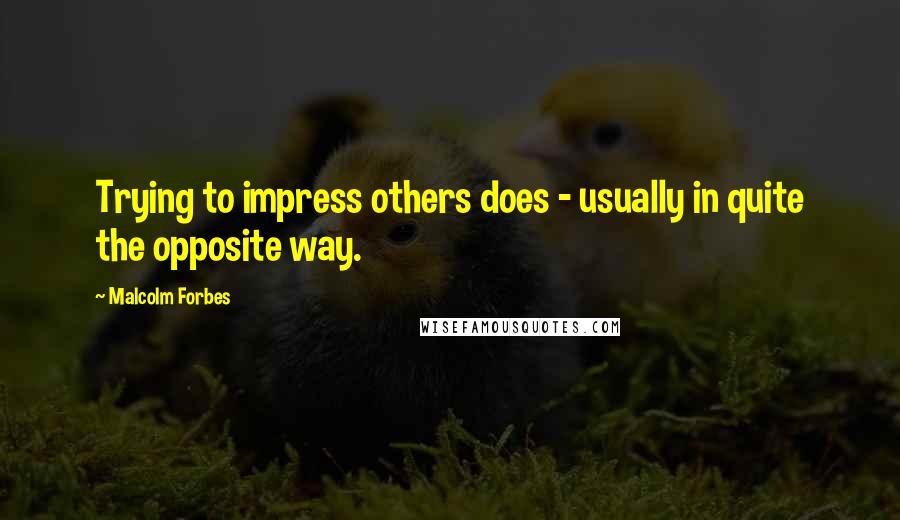 Malcolm Forbes Quotes: Trying to impress others does - usually in quite the opposite way.