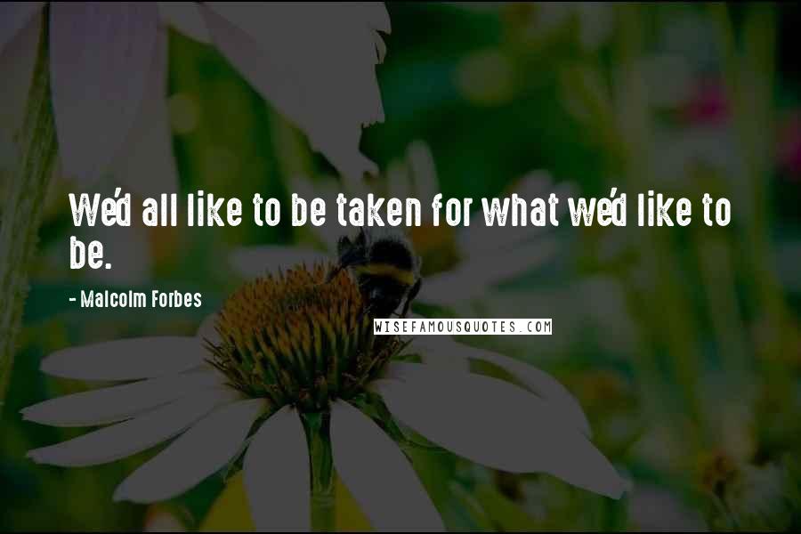 Malcolm Forbes Quotes: We'd all like to be taken for what we'd like to be.