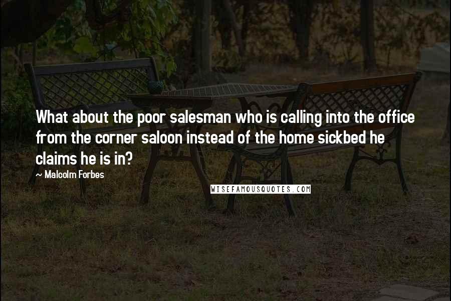 Malcolm Forbes Quotes: What about the poor salesman who is calling into the office from the corner saloon instead of the home sickbed he claims he is in?