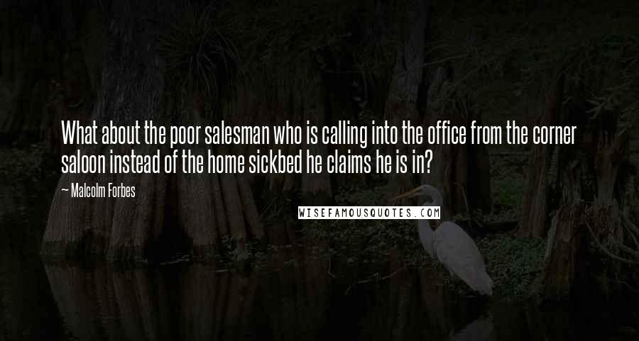 Malcolm Forbes Quotes: What about the poor salesman who is calling into the office from the corner saloon instead of the home sickbed he claims he is in?