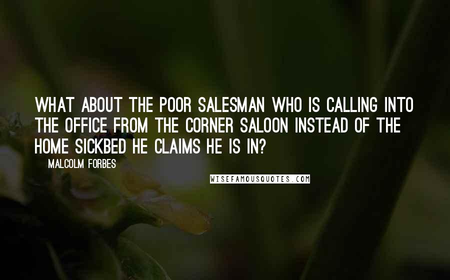 Malcolm Forbes Quotes: What about the poor salesman who is calling into the office from the corner saloon instead of the home sickbed he claims he is in?