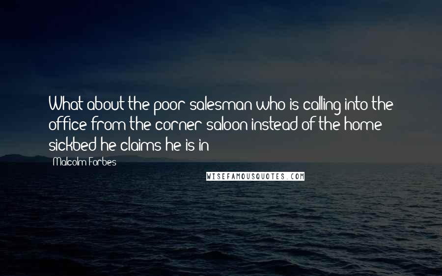 Malcolm Forbes Quotes: What about the poor salesman who is calling into the office from the corner saloon instead of the home sickbed he claims he is in?