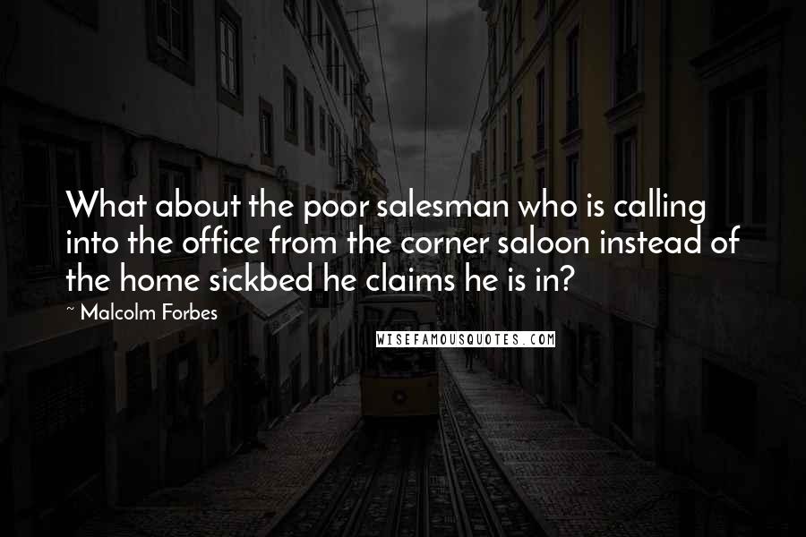 Malcolm Forbes Quotes: What about the poor salesman who is calling into the office from the corner saloon instead of the home sickbed he claims he is in?