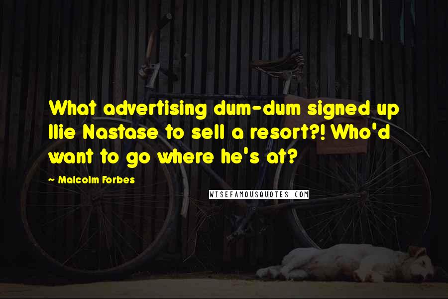 Malcolm Forbes Quotes: What advertising dum-dum signed up Ilie Nastase to sell a resort?! Who'd want to go where he's at?