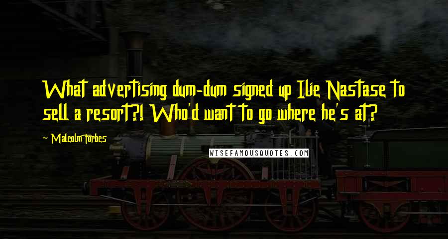 Malcolm Forbes Quotes: What advertising dum-dum signed up Ilie Nastase to sell a resort?! Who'd want to go where he's at?