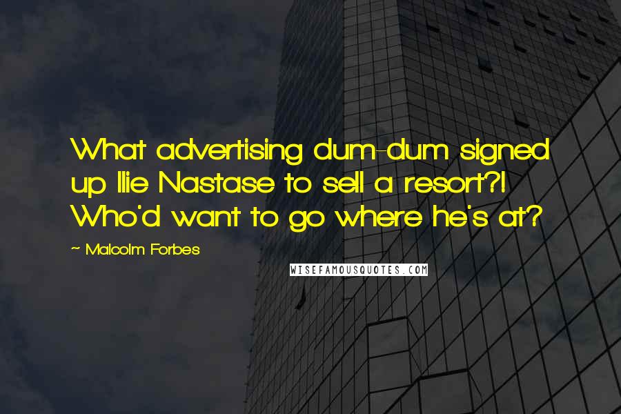 Malcolm Forbes Quotes: What advertising dum-dum signed up Ilie Nastase to sell a resort?! Who'd want to go where he's at?