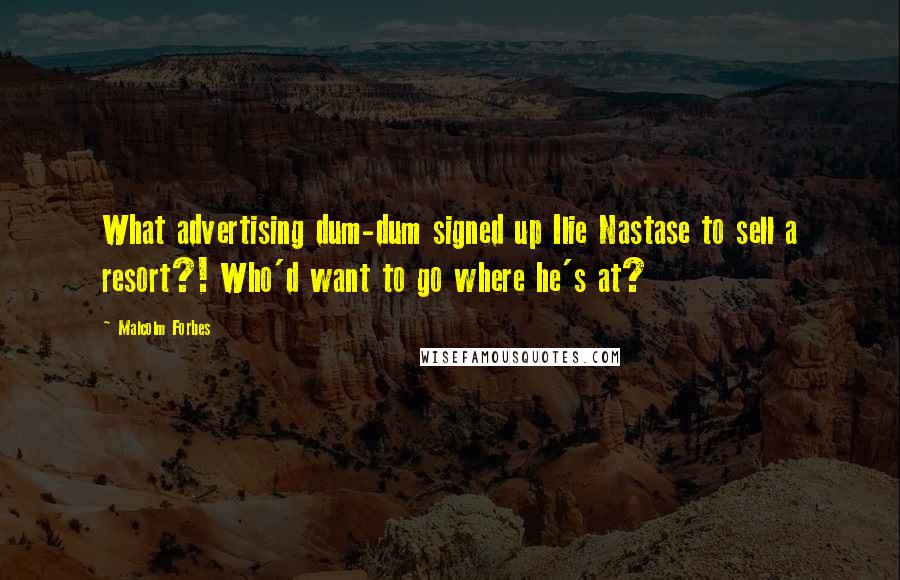 Malcolm Forbes Quotes: What advertising dum-dum signed up Ilie Nastase to sell a resort?! Who'd want to go where he's at?