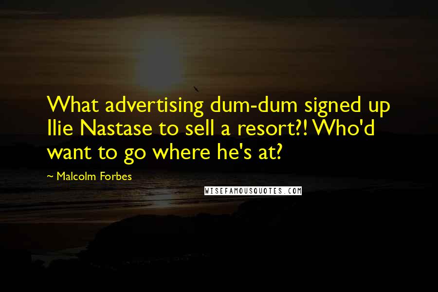 Malcolm Forbes Quotes: What advertising dum-dum signed up Ilie Nastase to sell a resort?! Who'd want to go where he's at?