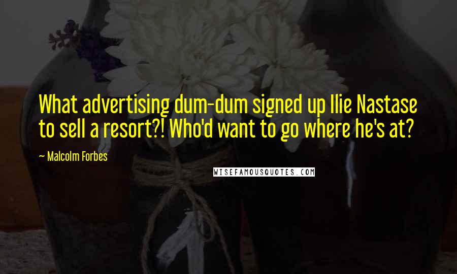 Malcolm Forbes Quotes: What advertising dum-dum signed up Ilie Nastase to sell a resort?! Who'd want to go where he's at?