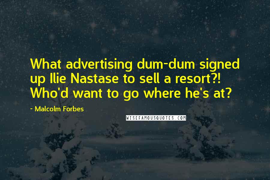 Malcolm Forbes Quotes: What advertising dum-dum signed up Ilie Nastase to sell a resort?! Who'd want to go where he's at?