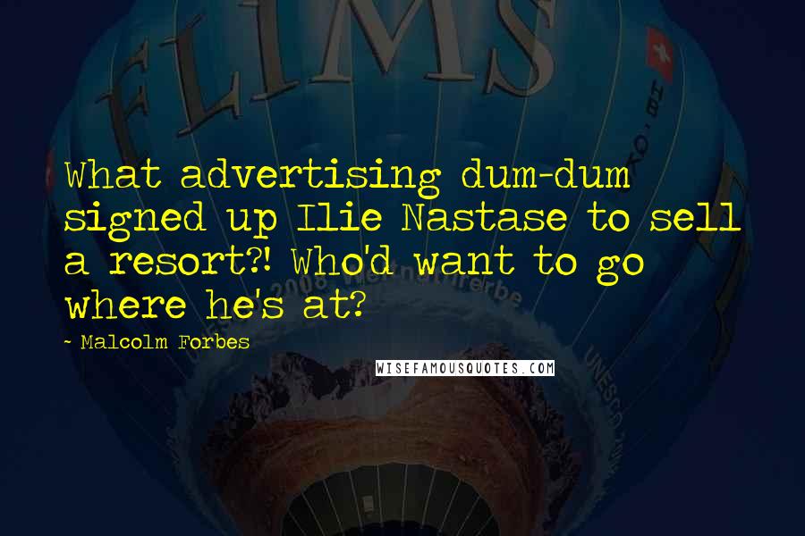 Malcolm Forbes Quotes: What advertising dum-dum signed up Ilie Nastase to sell a resort?! Who'd want to go where he's at?