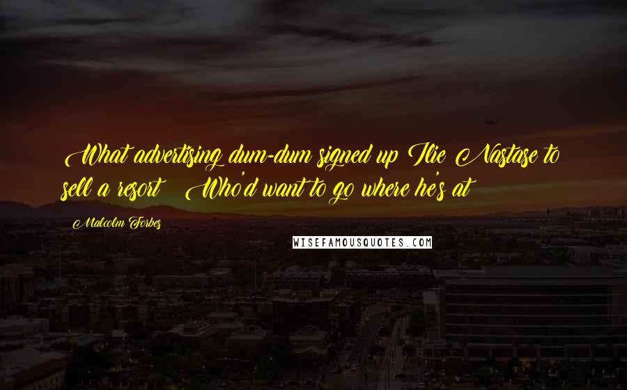 Malcolm Forbes Quotes: What advertising dum-dum signed up Ilie Nastase to sell a resort?! Who'd want to go where he's at?