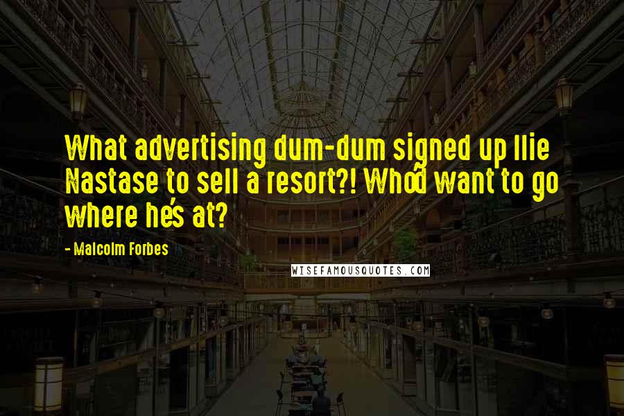 Malcolm Forbes Quotes: What advertising dum-dum signed up Ilie Nastase to sell a resort?! Who'd want to go where he's at?