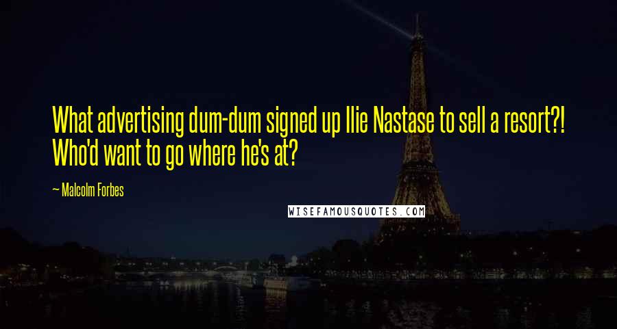 Malcolm Forbes Quotes: What advertising dum-dum signed up Ilie Nastase to sell a resort?! Who'd want to go where he's at?