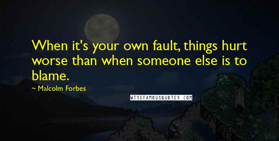Malcolm Forbes Quotes: When it's your own fault, things hurt worse than when someone else is to blame.