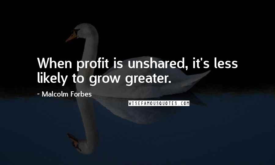 Malcolm Forbes Quotes: When profit is unshared, it's less likely to grow greater.