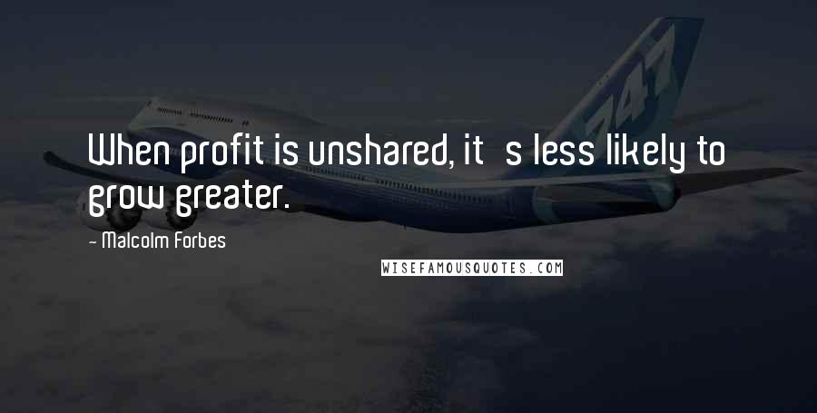 Malcolm Forbes Quotes: When profit is unshared, it's less likely to grow greater.