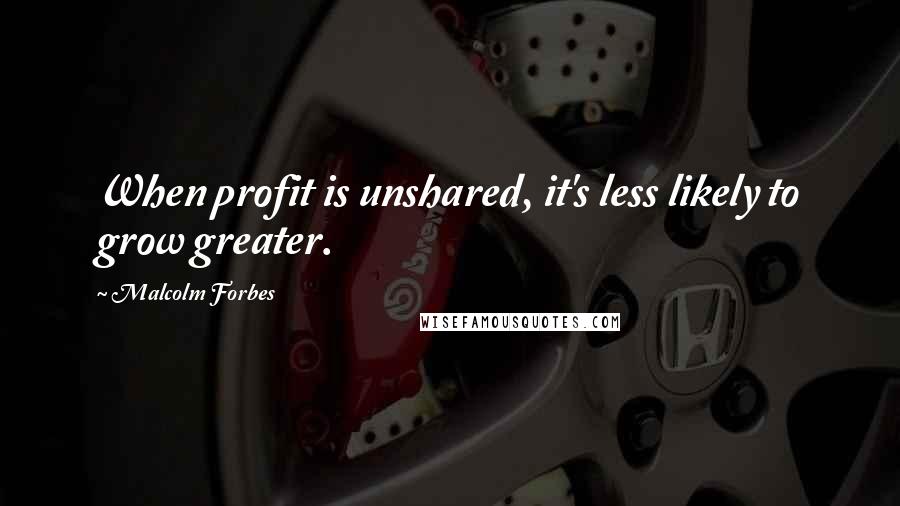 Malcolm Forbes Quotes: When profit is unshared, it's less likely to grow greater.