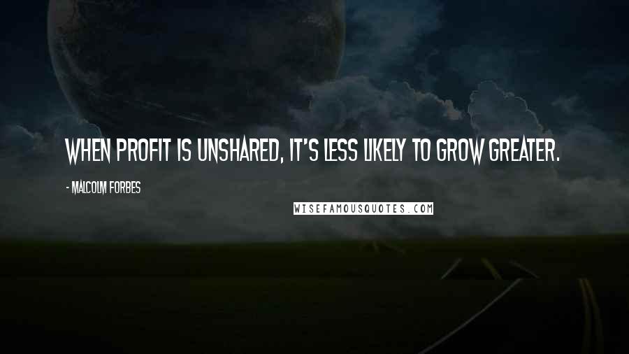 Malcolm Forbes Quotes: When profit is unshared, it's less likely to grow greater.