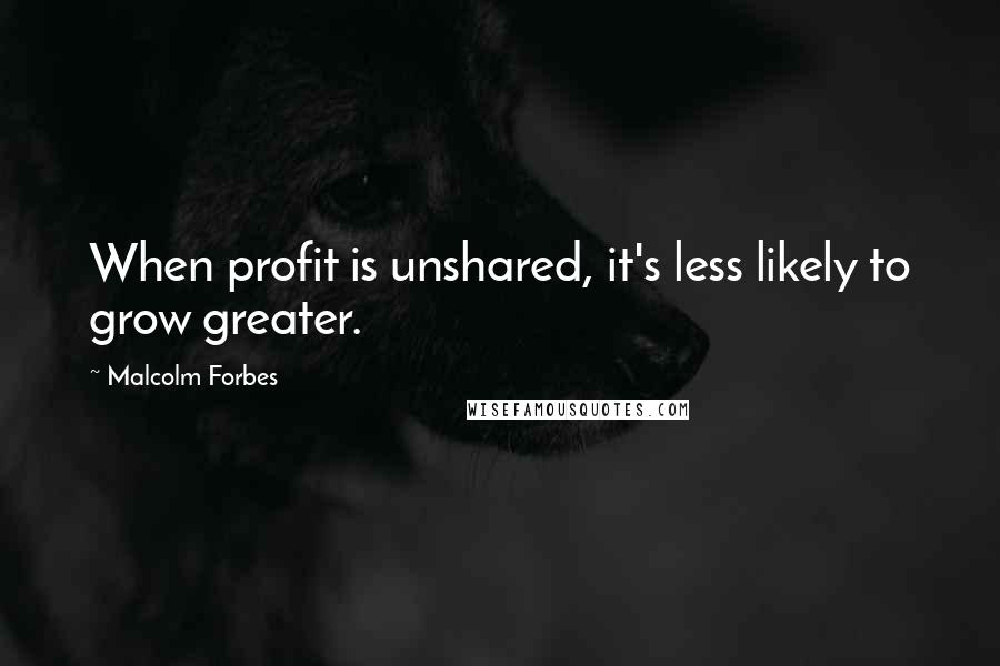 Malcolm Forbes Quotes: When profit is unshared, it's less likely to grow greater.