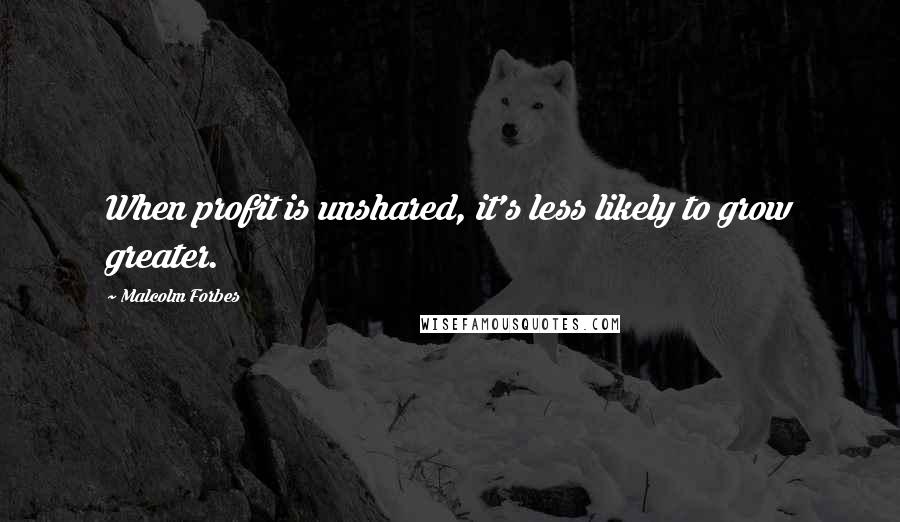 Malcolm Forbes Quotes: When profit is unshared, it's less likely to grow greater.