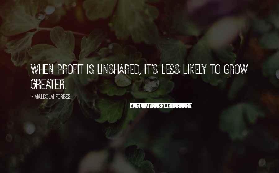 Malcolm Forbes Quotes: When profit is unshared, it's less likely to grow greater.