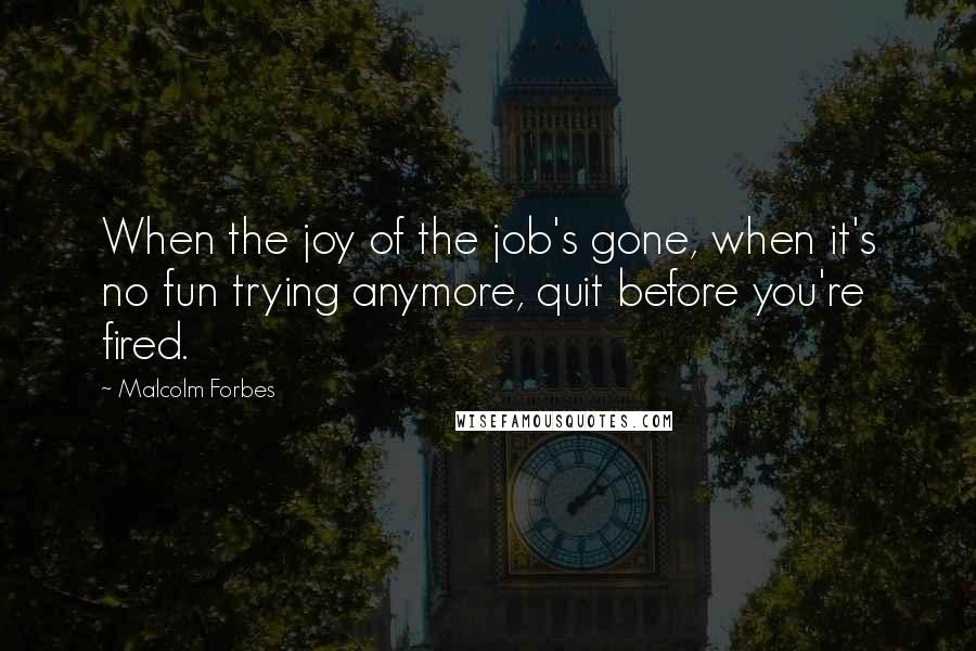 Malcolm Forbes Quotes: When the joy of the job's gone, when it's no fun trying anymore, quit before you're fired.