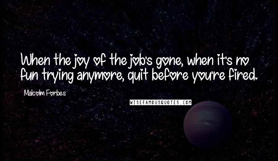 Malcolm Forbes Quotes: When the joy of the job's gone, when it's no fun trying anymore, quit before you're fired.